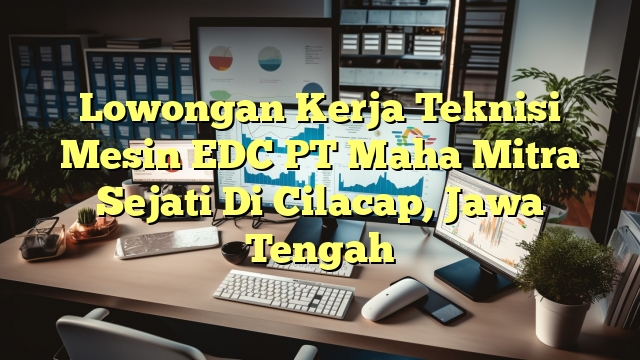 Lowongan Kerja Teknisi Mesin EDC PT Maha Mitra Sejati Di Cilacap, Jawa Tengah