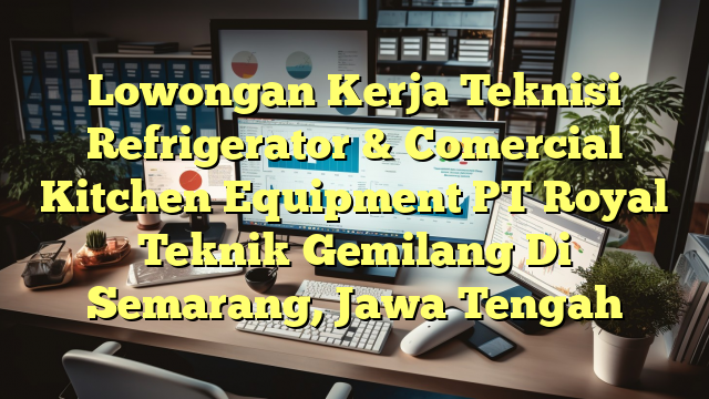 Lowongan Kerja Teknisi Refrigerator & Comercial Kitchen Equipment PT Royal Teknik Gemilang Di Semarang, Jawa Tengah