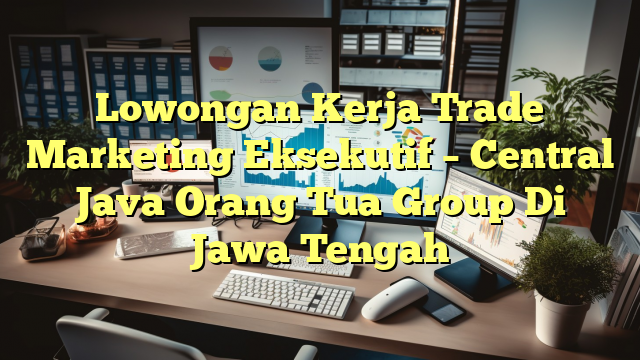 Lowongan Kerja Trade Marketing Eksekutif – Central Java Orang Tua Group Di Jawa Tengah