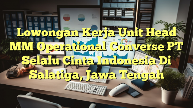 Lowongan Kerja Unit Head MM Operational Converse PT Selalu Cinta Indonesia Di Salatiga, Jawa Tengah