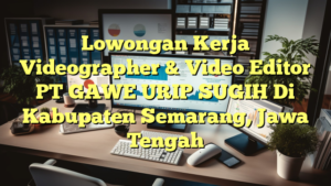 Lowongan Kerja Videographer & Video Editor PT GAWE URIP SUGIH Di Kabupaten Semarang, Jawa Tengah