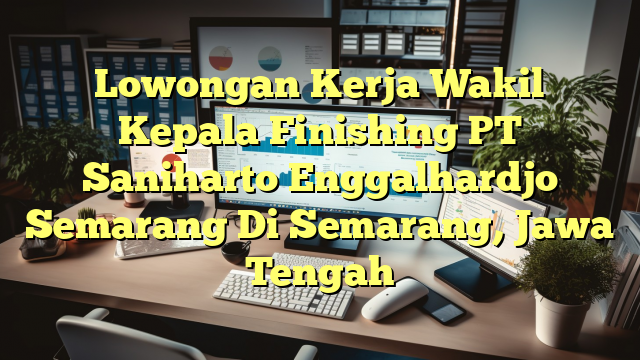 Lowongan Kerja Wakil Kepala Finishing PT Saniharto Enggalhardjo Semarang Di Semarang, Jawa Tengah