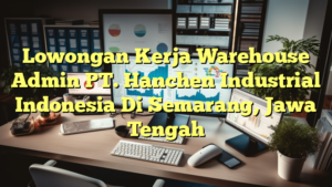 Lowongan Kerja Warehouse Admin PT. Hanchen Industrial Indonesia Di Semarang, Jawa Tengah