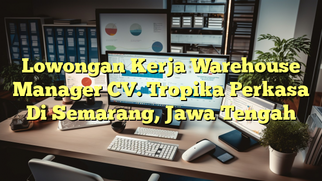 Lowongan Kerja Warehouse Manager CV. Tropika Perkasa Di Semarang, Jawa Tengah