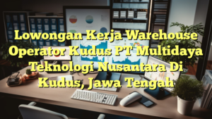 Lowongan Kerja Warehouse Operator Kudus PT Multidaya Teknologi Nusantara Di Kudus, Jawa Tengah