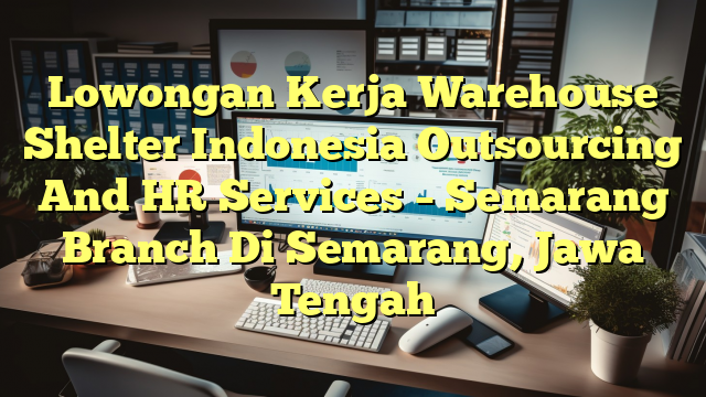 Lowongan Kerja Warehouse Shelter Indonesia Outsourcing And HR Services – Semarang Branch Di Semarang, Jawa Tengah