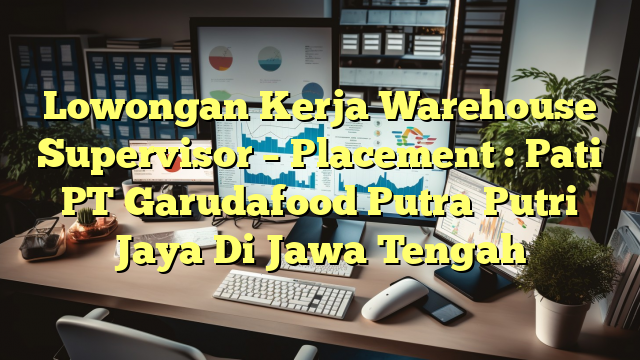 Lowongan Kerja Warehouse Supervisor – Placement : Pati PT Garudafood Putra Putri Jaya Di Jawa Tengah