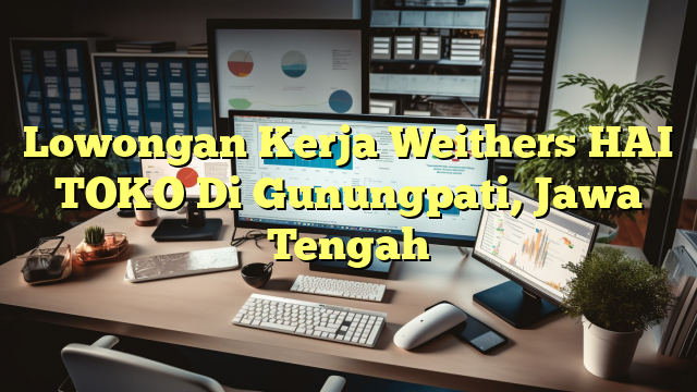 Lowongan Kerja Weithers HAI TOKO Di Gunungpati, Jawa Tengah