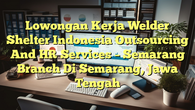 Lowongan Kerja Welder Shelter Indonesia Outsourcing And HR Services – Semarang Branch Di Semarang, Jawa Tengah