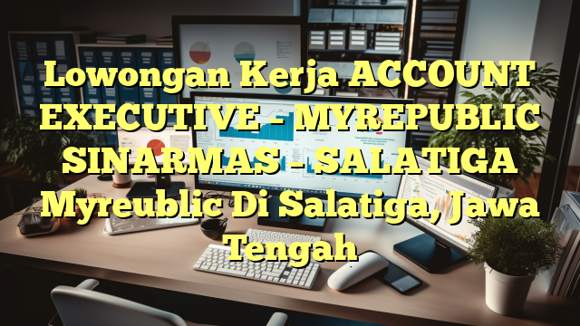 Lowongan Kerja ACCOUNT EXECUTIVE – MYREPUBLIC SINARMAS – SALATIGA Myreublic Di Salatiga, Jawa Tengah