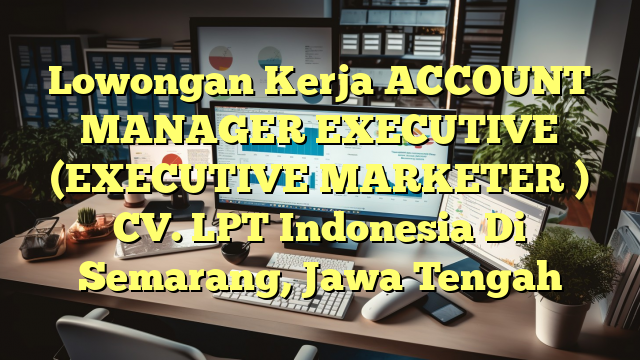 Lowongan Kerja ACCOUNT MANAGER EXECUTIVE (EXECUTIVE MARKETER ) CV. LPT Indonesia Di Semarang, Jawa Tengah