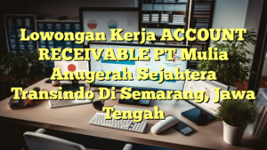 Lowongan Kerja ACCOUNT RECEIVABLE PT Mulia Anugerah Sejahtera Transindo Di Semarang, Jawa Tengah