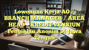 Lowongan Kerja AO / BRANCH MANAGER / AREA HEAD – KREDIT PENSIUN Pengiklan Anonim Di Jawa Tengah