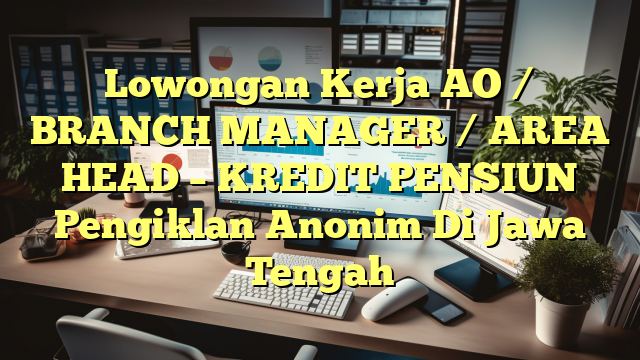 Lowongan Kerja AO / BRANCH MANAGER / AREA HEAD – KREDIT PENSIUN Pengiklan Anonim Di Jawa Tengah