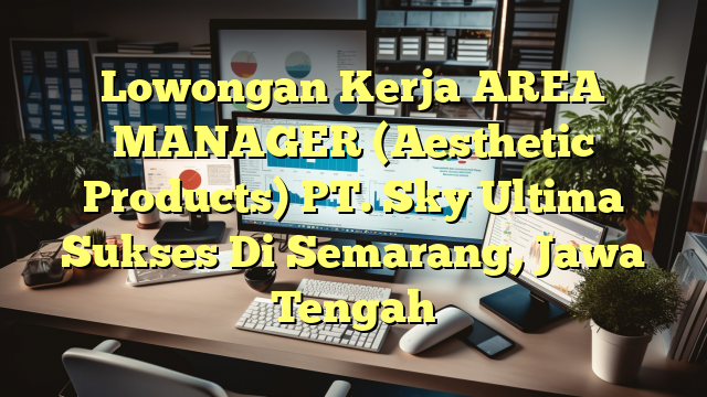 Lowongan Kerja AREA MANAGER (Aesthetic Products) PT. Sky Ultima Sukses Di Semarang, Jawa Tengah