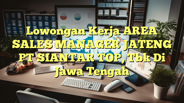 Lowongan Kerja AREA SALES MANAGER JATENG PT SIANTAR TOP, Tbk Di Jawa Tengah