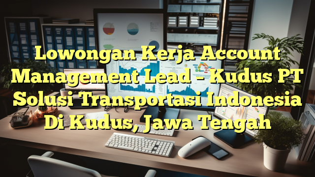 Lowongan Kerja Account Management Lead – Kudus PT Solusi Transportasi Indonesia Di Kudus, Jawa Tengah