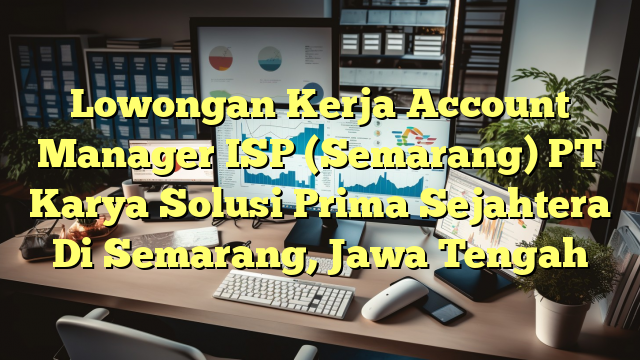 Lowongan Kerja Account Manager ISP (Semarang) PT Karya Solusi Prima Sejahtera Di Semarang, Jawa Tengah