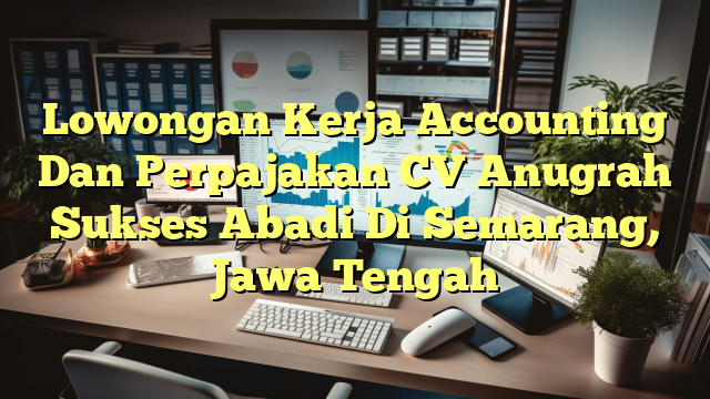 Lowongan Kerja Accounting Dan Perpajakan CV Anugrah Sukses Abadi Di Semarang, Jawa Tengah