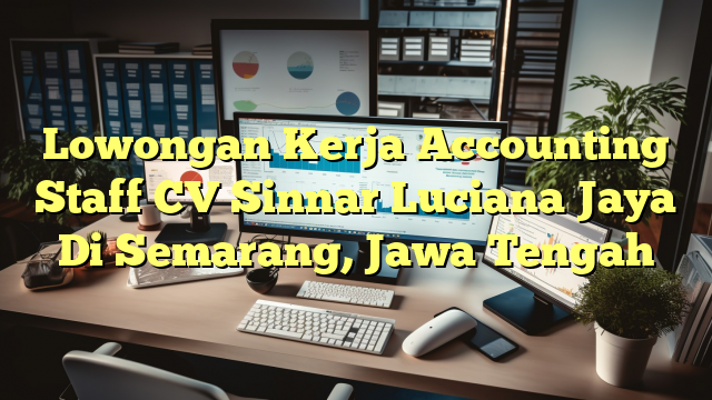 Lowongan Kerja Accounting Staff CV Sinnar Luciana Jaya Di Semarang, Jawa Tengah