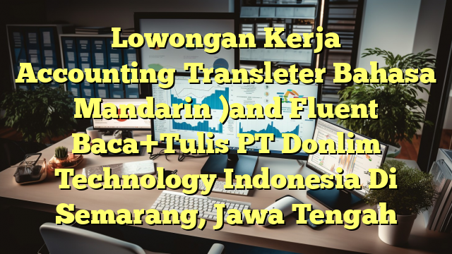 Lowongan Kerja Accounting（Transleter Bahasa Mandarin )and Fluent Baca+Tulis PT Donlim Technology Indonesia Di Semarang, Jawa Tengah