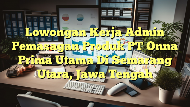 Lowongan Kerja Admin Pemasagan Produk PT Onna Prima Utama Di Semarang Utara, Jawa Tengah