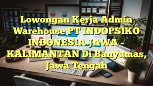 Lowongan Kerja Admin Warehouse PT INDOPSIKO INDONESIA JAWA – KALIMANTAN Di Banyumas, Jawa Tengah