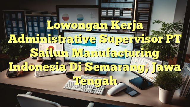 Lowongan Kerja Administrative Supervisor PT Sailun Manufacturing Indonesia Di Semarang, Jawa Tengah