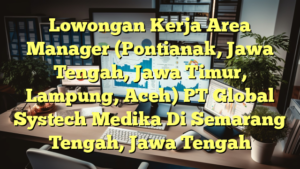 Lowongan Kerja Area Manager (Pontianak, Jawa Tengah, Jawa Timur, Lampung, Aceh) PT Global Systech Medika Di Semarang Tengah, Jawa Tengah