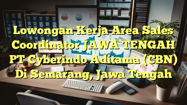 Lowongan Kerja Area Sales Coordinator JAWA TENGAH PT Cyberindo Aditama (CBN) Di Semarang, Jawa Tengah