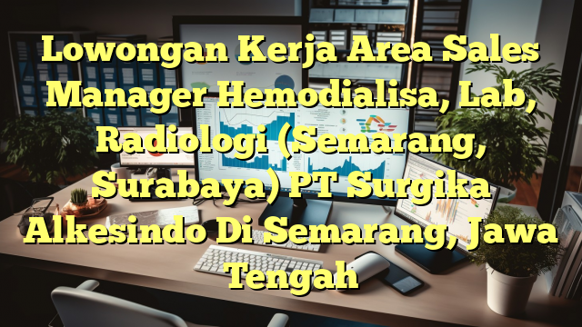 Lowongan Kerja Area Sales Manager Hemodialisa, Lab, Radiologi (Semarang, Surabaya) PT Surgika Alkesindo Di Semarang, Jawa Tengah