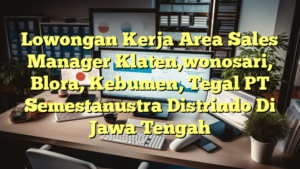 Lowongan Kerja Area Sales Manager Klaten,wonosari, Blora, Kebumen, Tegal PT Semestanustra Distrindo Di Jawa Tengah