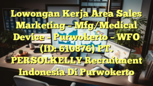 Lowongan Kerja Area Sales Marketing – Mfg/Medical Device – Purwokerto – WFO (ID: 610876) PT. PERSOLKELLY Recruitment Indonesia Di Purwokerto