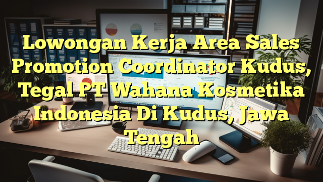 Lowongan Kerja Area Sales Promotion Coordinator Kudus, Tegal PT Wahana Kosmetika Indonesia Di Kudus, Jawa Tengah