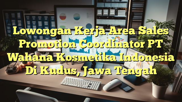 Lowongan Kerja Area Sales Promotion Coordinator PT Wahana Kosmetika Indonesia Di Kudus, Jawa Tengah