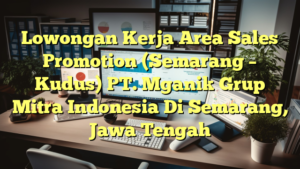 Lowongan Kerja Area Sales Promotion (Semarang – Kudus) PT. Mganik Grup Mitra Indonesia Di Semarang, Jawa Tengah