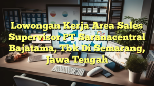 Lowongan Kerja Area Sales Supervisor PT Saranacentral Bajatama, Tbk Di Semarang, Jawa Tengah