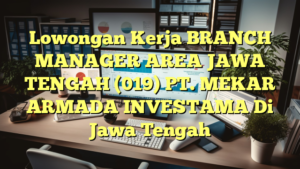 Lowongan Kerja BRANCH MANAGER AREA JAWA TENGAH (019) PT. MEKAR ARMADA INVESTAMA Di Jawa Tengah