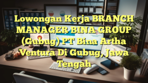 Lowongan Kerja BRANCH MANAGER BINA GROUP (Gubug) PT Bina Artha Ventura Di Gubug, Jawa Tengah