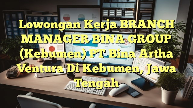 Lowongan Kerja BRANCH MANAGER BINA GROUP (Kebumen) PT Bina Artha Ventura Di Kebumen, Jawa Tengah