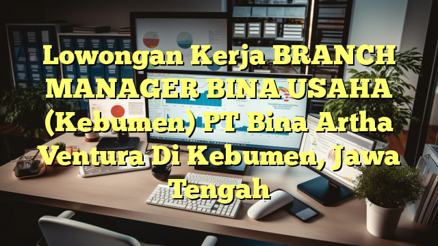 Lowongan Kerja BRANCH MANAGER BINA USAHA (Kebumen) PT Bina Artha Ventura Di Kebumen, Jawa Tengah