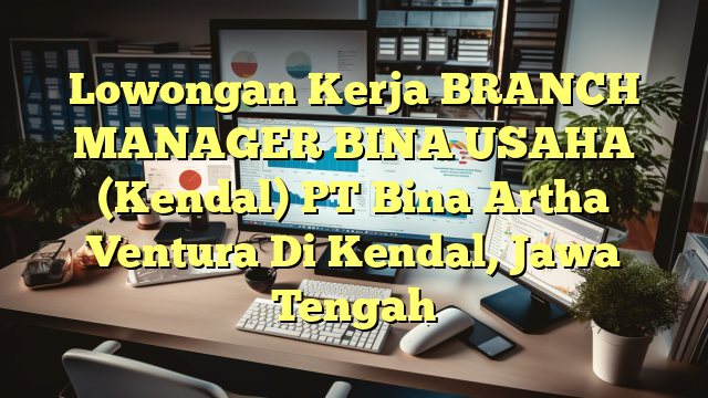 Lowongan Kerja BRANCH MANAGER BINA USAHA (Kendal) PT Bina Artha Ventura Di Kendal, Jawa Tengah