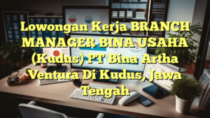 Lowongan Kerja BRANCH MANAGER BINA USAHA (Kudus) PT Bina Artha Ventura Di Kudus, Jawa Tengah