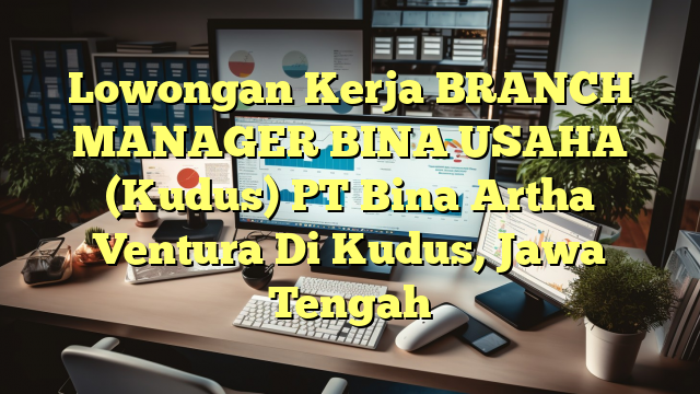 Lowongan Kerja BRANCH MANAGER BINA USAHA (Kudus) PT Bina Artha Ventura Di Kudus, Jawa Tengah