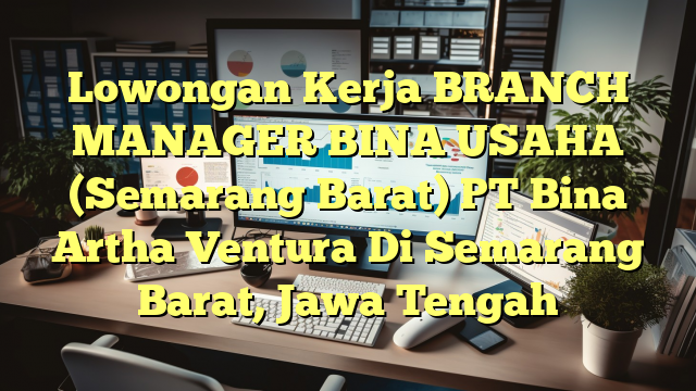 Lowongan Kerja BRANCH MANAGER BINA USAHA (Semarang Barat) PT Bina Artha Ventura Di Semarang Barat, Jawa Tengah