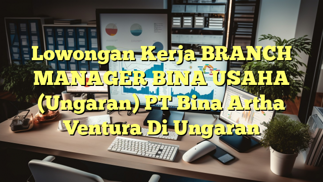 Lowongan Kerja BRANCH MANAGER BINA USAHA (Ungaran) PT Bina Artha Ventura Di Ungaran