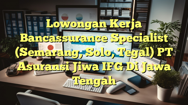 Lowongan Kerja Bancassurance Specialist (Semarang, Solo, Tegal) PT Asuransi Jiwa IFG Di Jawa Tengah