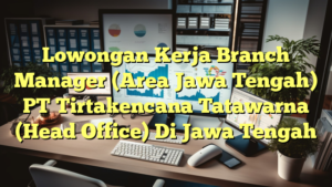 Lowongan Kerja Branch Manager (Area Jawa Tengah) PT Tirtakencana Tatawarna (Head Office) Di Jawa Tengah