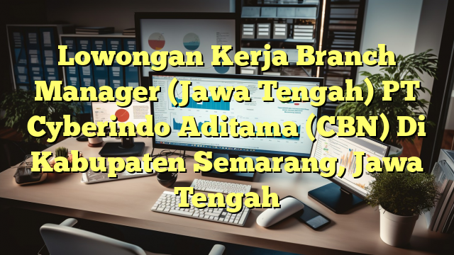 Lowongan Kerja Branch Manager (Jawa Tengah) PT Cyberindo Aditama (CBN) Di Kabupaten Semarang, Jawa Tengah