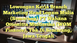 Lowongan Kerja Branch Marketing Head Logam Mulia (Semarang) PT Wahana Ottomitra Multiartha (WOM Finance), Tbk Di Semarang, Jawa Tengah